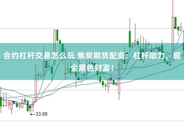 合约杠杆交易怎么玩 焦炭期货配资：杠杆助力，掘金黑色财富！