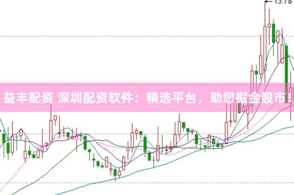 益丰配资 深圳配资软件:精选平台,助您掘金股市!