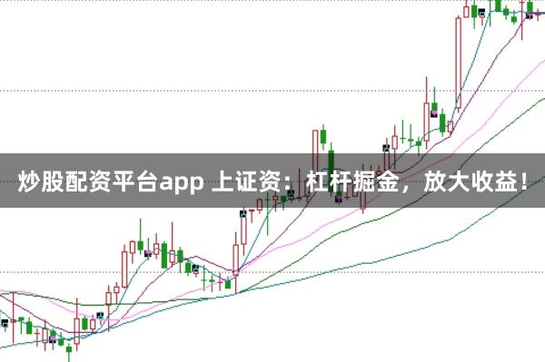 炒股配资平台app 上证资：杠杆掘金，放大收益！