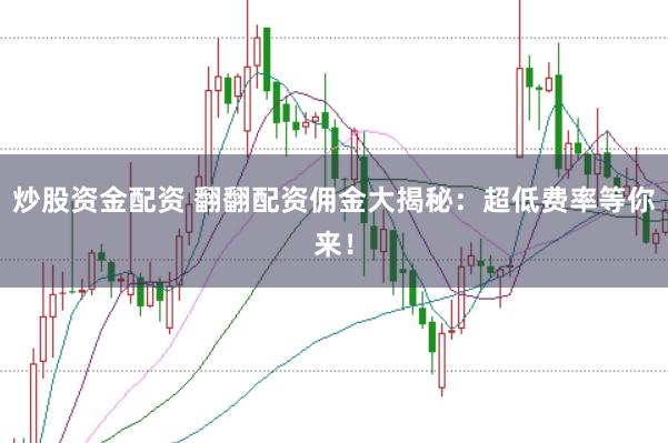 炒股资金配资 翻翻配资佣金大揭秘：超低费率等你来！
