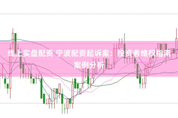 线上实盘配资 宁波配资起诉案：投资者维权指南案例分析