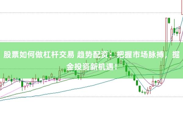 股票如何做杠杆交易 趋势配资:把握市场脉搏,掘金投资新机遇!