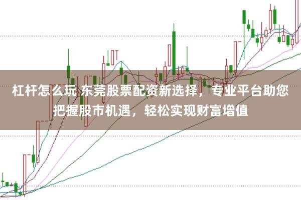 杠杆怎么玩 东莞股票配资新选择，专业平台助您把握股市机遇，轻松实现财富增值