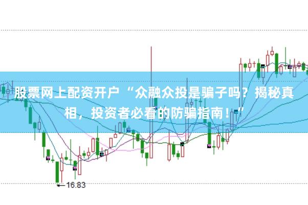 股票网上配资开户 “众融众投是骗子吗？揭秘真相，投资者必看的防骗指南！”