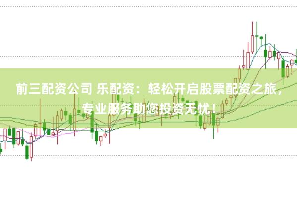 前三配资公司 乐配资：轻松开启股票配资之旅，专业服务助您投资无忧！