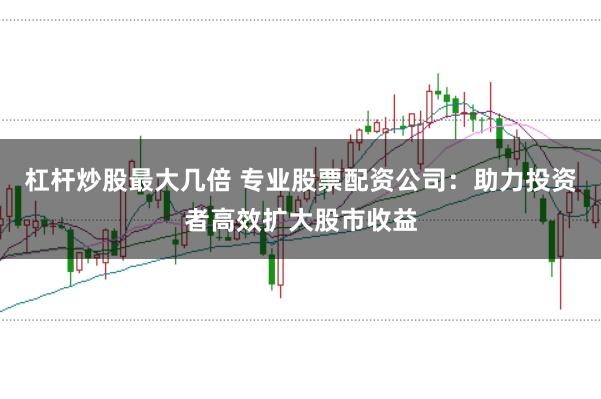杠杆炒股最大几倍 专业股票配资公司：助力投资者高效扩大股市收益