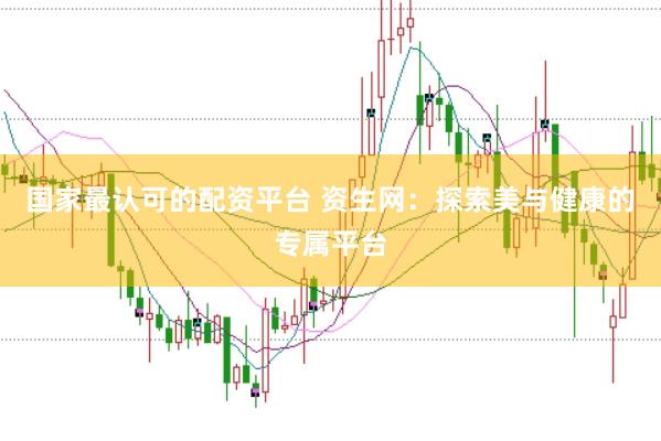 国家最认可的配资平台 资生网：探索美与健康的专属平台