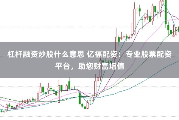 杠杆融资炒股什么意思 亿福配资：专业股票配资平台，助您财富增值