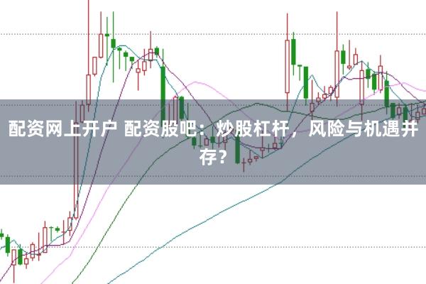 配资网上开户 配资股吧：炒股杠杆，风险与机遇并存？