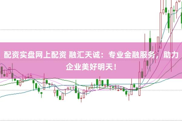 配资实盘网上配资 融汇天诚：专业金融服务，助力企业美好明天！