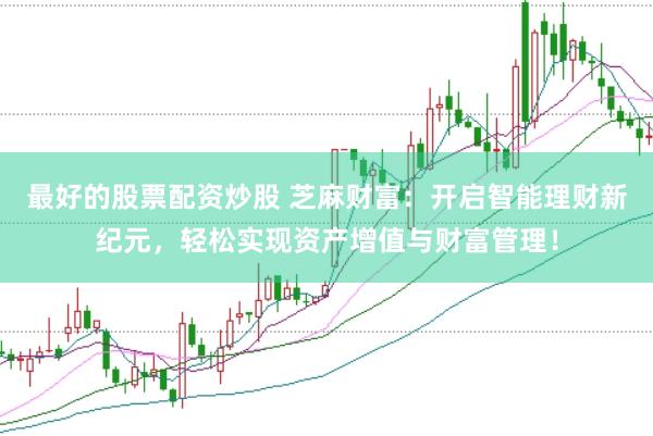 最好的股票配资炒股 芝麻财富：开启智能理财新纪元，轻松实现资产增值与财富管理！