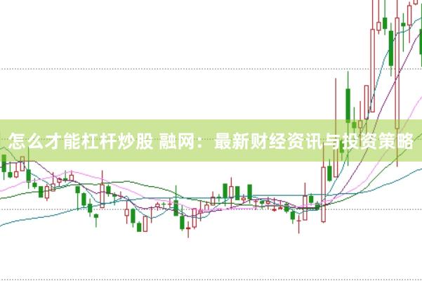 怎么才能杠杆炒股 融网：最新财经资讯与投资策略