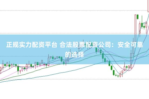 正规实力配资平台 合法股票配资公司：安全可靠的选择