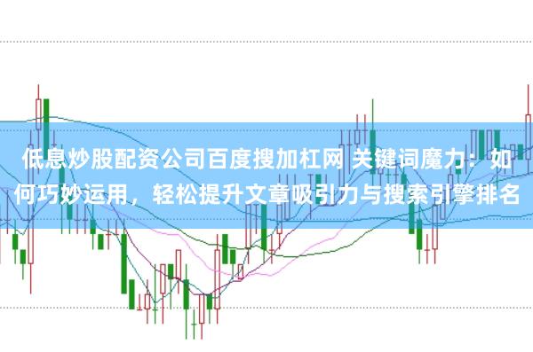 低息炒股配资公司百度搜加杠网 关键词魔力：如何巧妙运用，轻松提升文章吸引力与搜索引擎排名