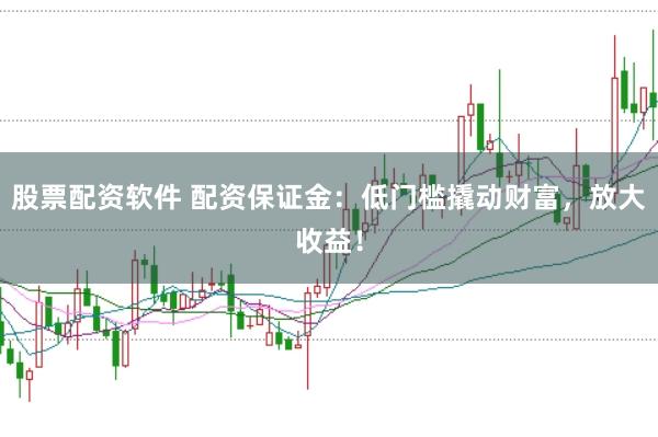 股票配资软件 配资保证金：低门槛撬动财富，放大收益！