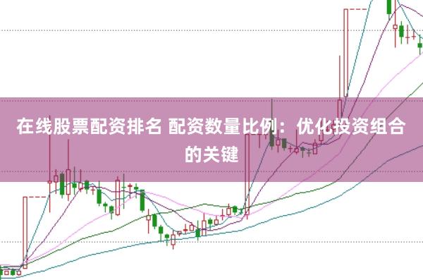 在线股票配资排名 配资数量比例：优化投资组合的关键