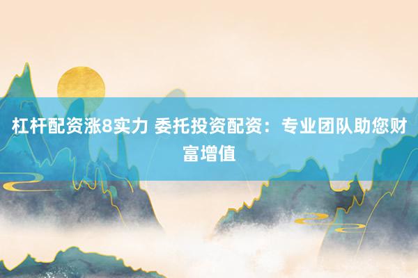 杠杆配资涨8实力 委托投资配资：专业团队助您财富增值