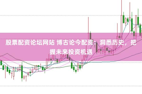 股票配资论坛网站 博古论今配资：洞悉历史，把握未来投资机遇
