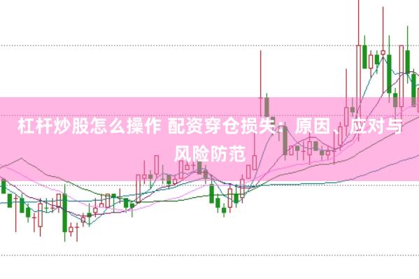 杠杆炒股怎么操作 配资穿仓损失：原因、应对与风险防范