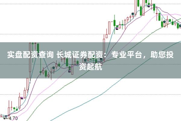 实盘配资查询 长城证券配资：专业平台，助您投资起航