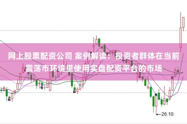 网上股票配资公司 案例解读：投资者群体在当前震荡市环境里使用实盘配资平台的市场