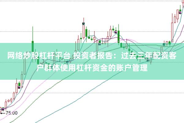 网络炒股杠杆平台 投资者报告：过去三年配资客户群体使用杠杆资金的账户管理