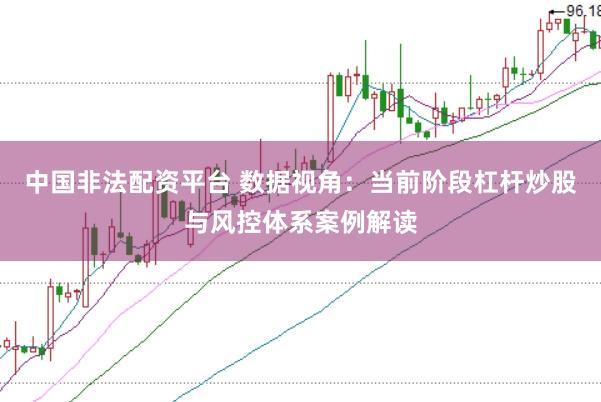 中国非法配资平台 数据视角：当前阶段杠杆炒股与风控体系案例解读