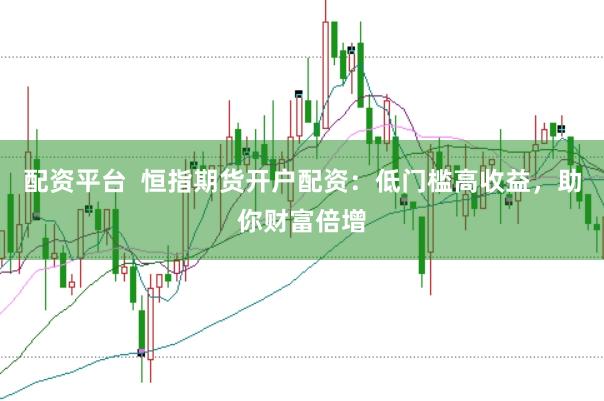 配资平台  恒指期货开户配资：低门槛高收益，助你财富倍增