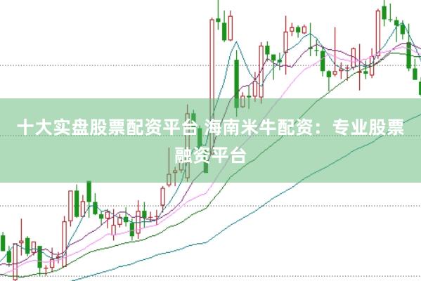 十大实盘股票配资平台 海南米牛配资：专业股票融资平台
