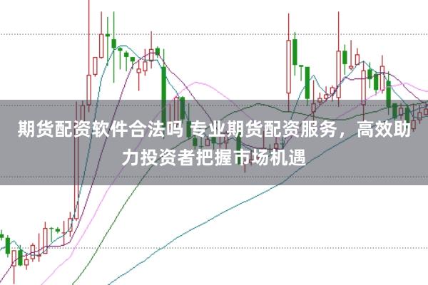 期货配资软件合法吗 专业期货配资服务，高效助力投资者把握市场机遇