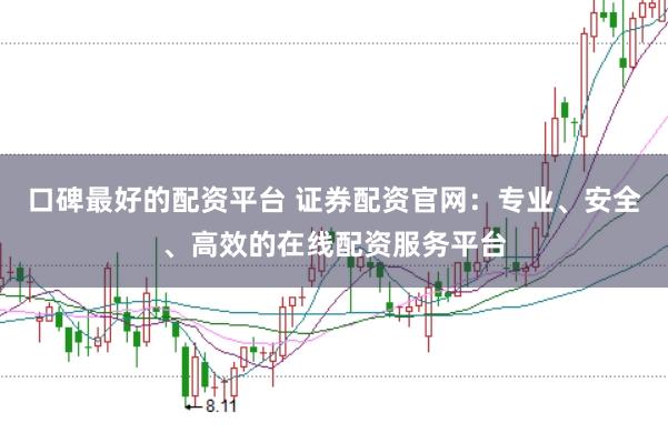 口碑最好的配资平台 证券配资官网：专业、安全、高效的在线配资服务平台