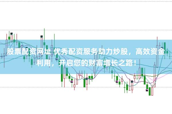 股票配资网址 优秀配资服务助力炒股，高效资金利用，开启您的财富增长之路！