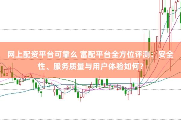 网上配资平台可靠么 富配平台全方位评测：安全性、服务质量与用户体验如何？