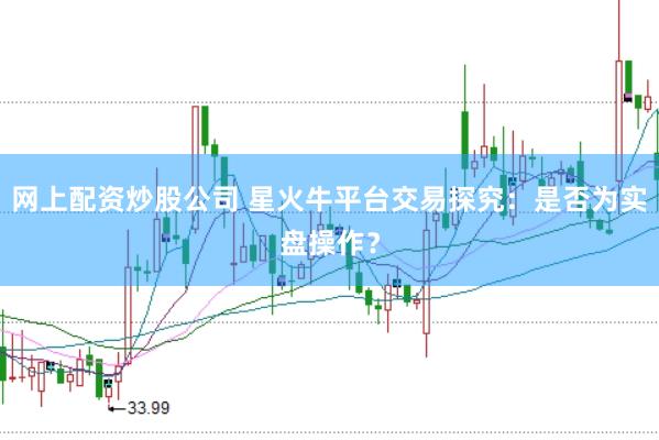 网上配资炒股公司 星火牛平台交易探究：是否为实盘操作？