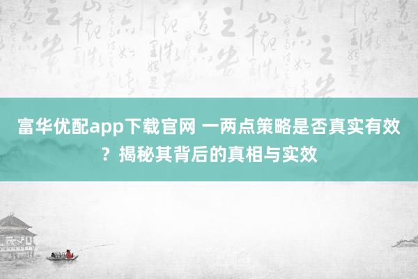 富华优配app下载官网 一两点策略是否真实有效？揭秘其背后的真相与实效