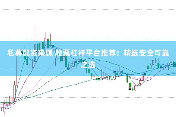 私募配资来源 股票杠杆平台推荐：精选安全可靠之选