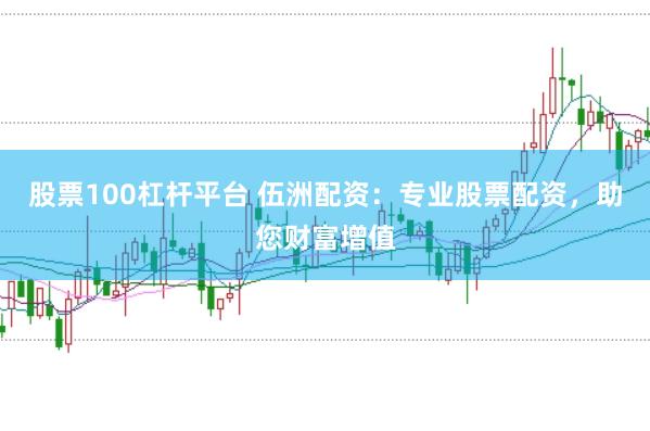 股票100杠杆平台 伍洲配资：专业股票配资，助您财富增值