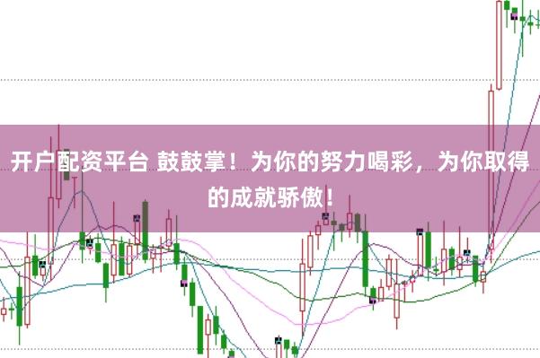 开户配资平台 鼓鼓掌!为你的努力喝彩,为你取得的成就骄傲!