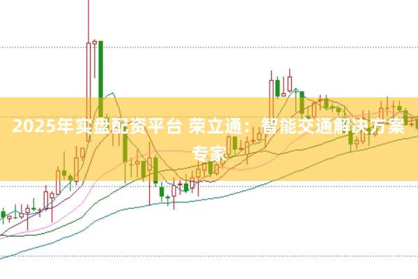 2025年实盘配资平台 荣立通：智能交通解决方案专家