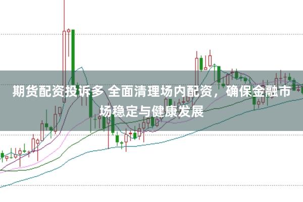 期货配资投诉多 全面清理场内配资，确保金融市场稳定与健康发展