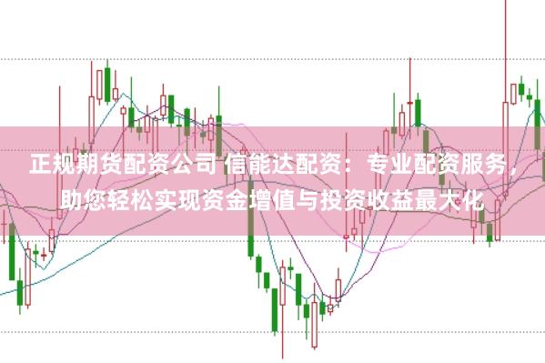 正规期货配资公司 信能达配资：专业配资服务，助您轻松实现资金增值与投资收益最大化
