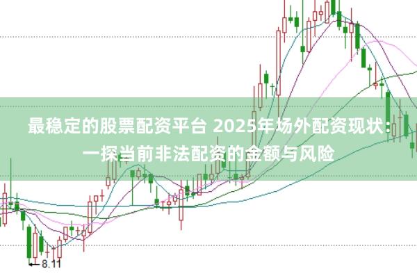 最稳定的股票配资平台 2025年场外配资现状：一探当前非法配资的金额与风险