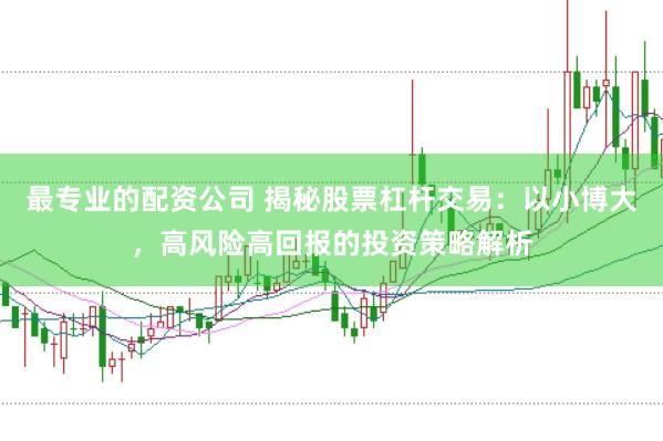 最专业的配资公司 揭秘股票杠杆交易：以小博大，高风险高回报的投资策略解析