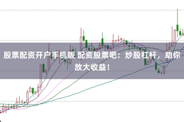 股票配资开户手机版 配资股票吧：炒股杠杆，助你放大收益！