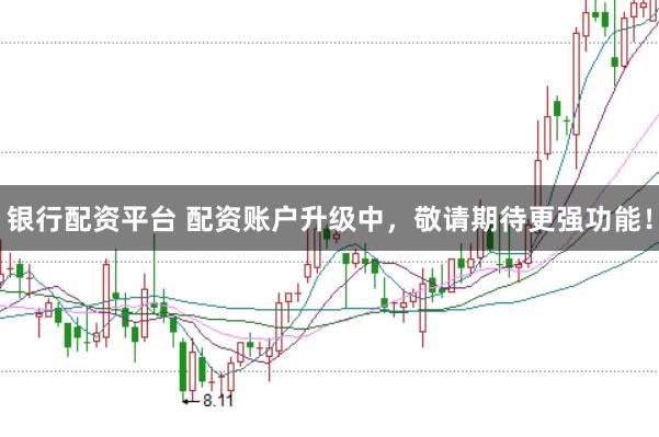 银行配资平台 配资账户升级中，敬请期待更强功能！