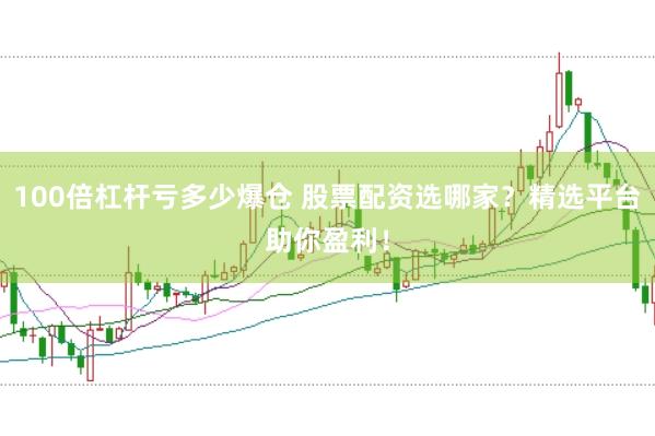 100倍杠杆亏多少爆仓 股票配资选哪家？精选平台助你盈利！