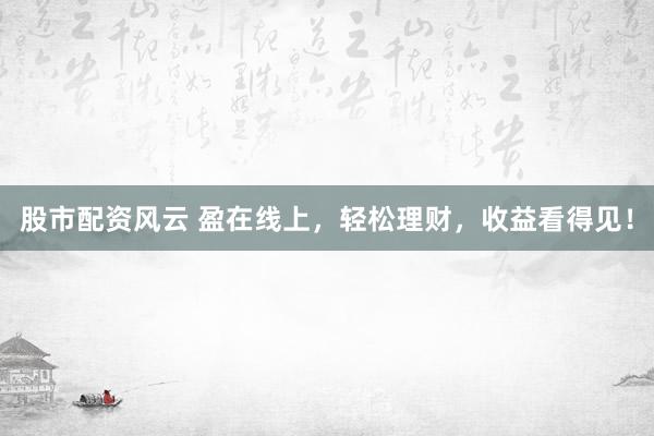 股市配资风云 盈在线上，轻松理财，收益看得见！