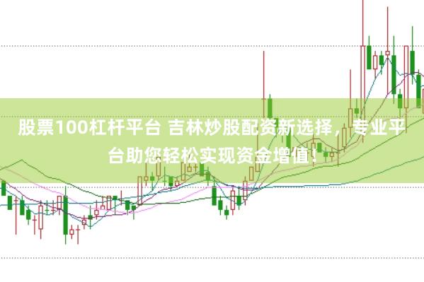 股票100杠杆平台 吉林炒股配资新选择，专业平台助您轻松实现资金增值！