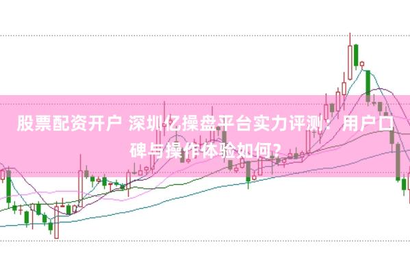 股票配资开户 深圳亿操盘平台实力评测：用户口碑与操作体验如何？