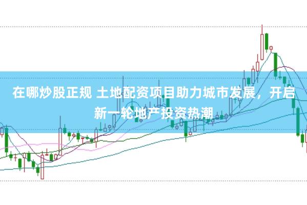 在哪炒股正规 土地配资项目助力城市发展，开启新一轮地产投资热潮